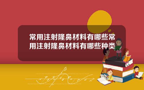 常用注射隆鼻材料有哪些常用注射隆鼻材料有哪些种类