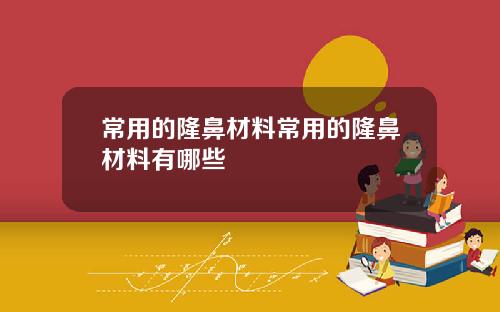 常用的隆鼻材料常用的隆鼻材料有哪些