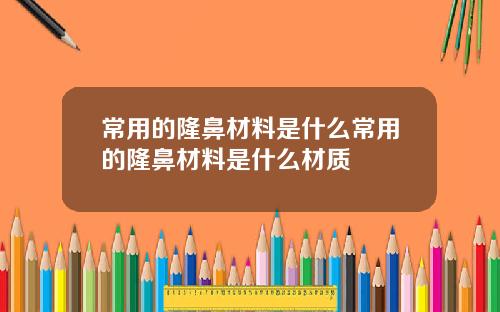 常用的隆鼻材料是什么常用的隆鼻材料是什么材质
