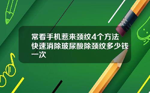 常看手机惹来颈纹4个方法快速消除玻尿酸除颈纹多少钱一次
