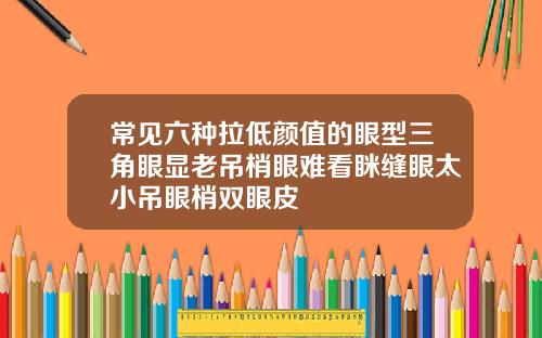 常见六种拉低颜值的眼型三角眼显老吊梢眼难看眯缝眼太小吊眼梢双眼皮