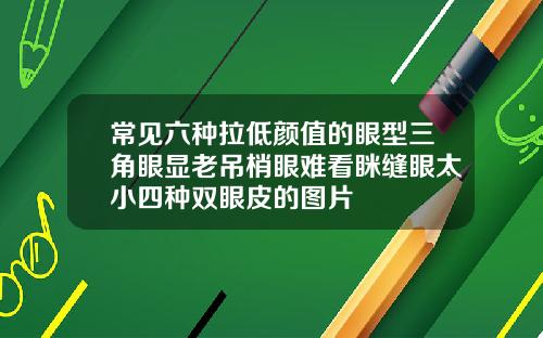 常见六种拉低颜值的眼型三角眼显老吊梢眼难看眯缝眼太小四种双眼皮的图片