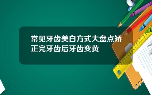 常见牙齿美白方式大盘点矫正完牙齿后牙齿变黄