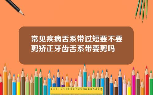 常见疾病舌系带过短要不要剪矫正牙齿舌系带要剪吗