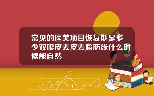 常见的医美项目恢复期是多少双眼皮去皮去脂肪线什么时候能自然