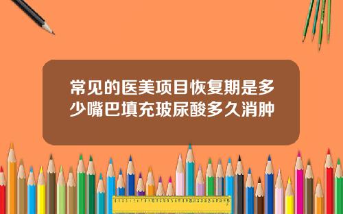 常见的医美项目恢复期是多少嘴巴填充玻尿酸多久消肿