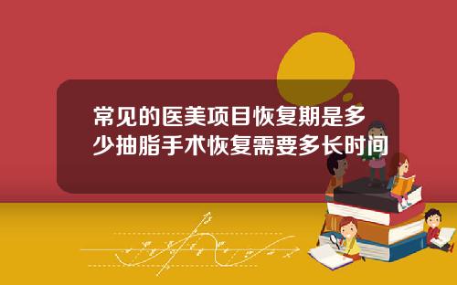 常见的医美项目恢复期是多少抽脂手术恢复需要多长时间