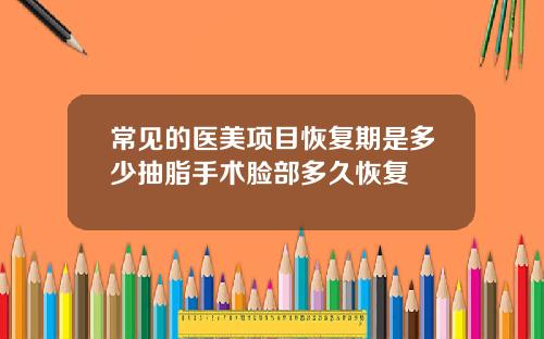 常见的医美项目恢复期是多少抽脂手术脸部多久恢复