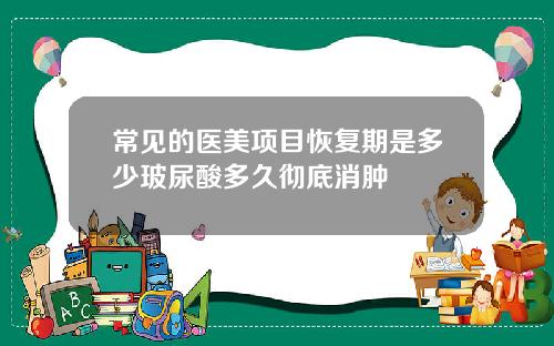 常见的医美项目恢复期是多少玻尿酸多久彻底消肿