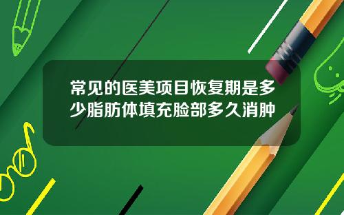 常见的医美项目恢复期是多少脂肪体填充脸部多久消肿