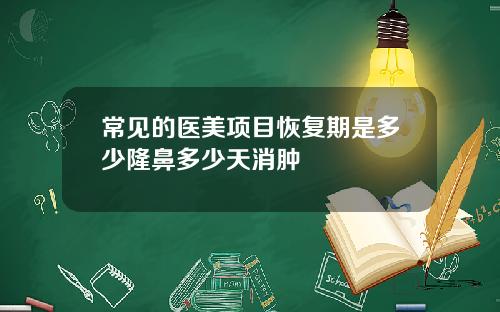 常见的医美项目恢复期是多少隆鼻多少天消肿