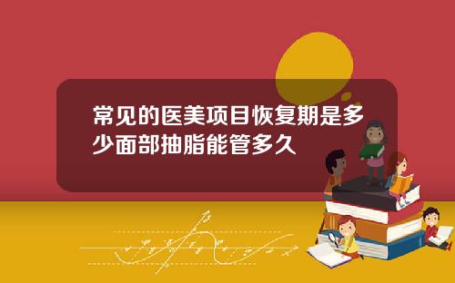 常见的医美项目恢复期是多少面部抽脂能管多久