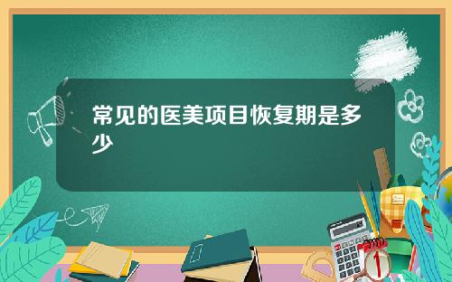 常见的医美项目恢复期是多少