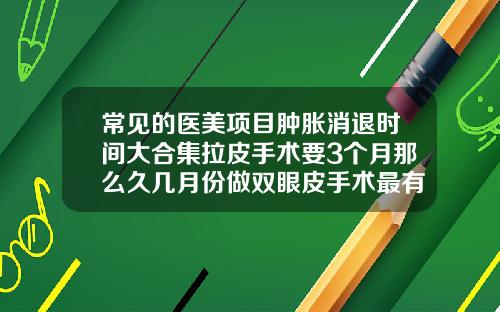 常见的医美项目肿胀消退时间大合集拉皮手术要3个月那么久几月份做双眼皮手术最有利于恢复