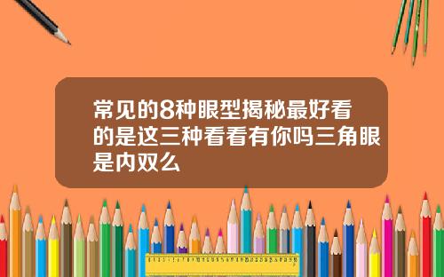 常见的8种眼型揭秘最好看的是这三种看看有你吗三角眼是内双么