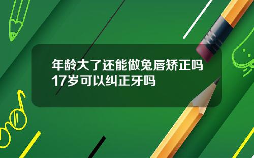 年龄大了还能做兔唇矫正吗17岁可以纠正牙吗