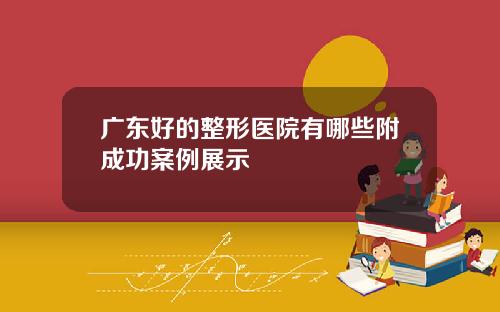广东好的整形医院有哪些附成功案例展示