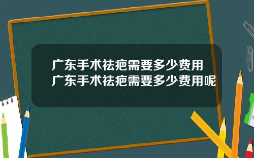 广东手术祛疤需要多少费用广东手术祛疤需要多少费用呢