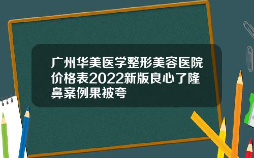 广州华美医学整形美容医院价格表2022新版良心了隆鼻案例果被夸