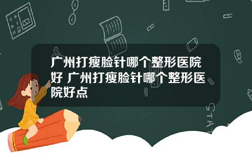 广州打瘦脸针哪个整形医院好 广州打瘦脸针哪个整形医院好点