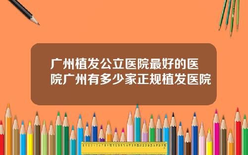 广州植发公立医院最好的医院广州有多少家正规植发医院