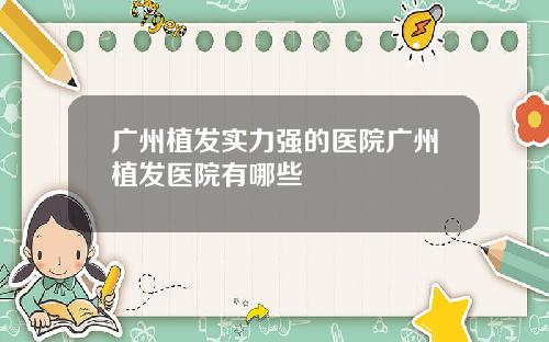 广州植发实力强的医院广州植发医院有哪些