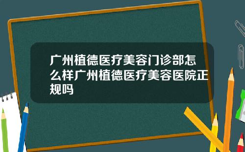 广州植德医疗美容门诊部怎么样广州植德医疗美容医院正规吗