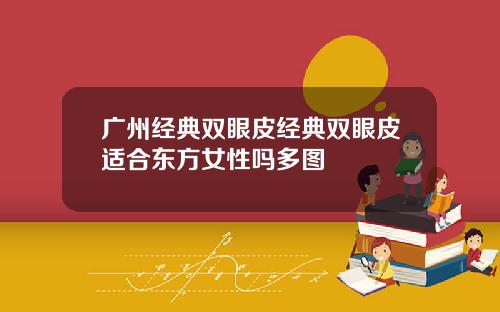 广州经典双眼皮经典双眼皮适合东方女性吗多图