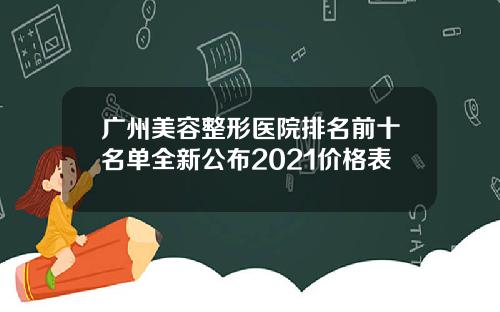 广州美容整形医院排名前十名单全新公布2021价格表