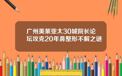 广州美莱亚太30城院长论坛攻克20年鼻整形不解之谜