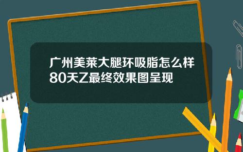 广州美莱大腿环吸脂怎么样80天Z最终效果图呈现