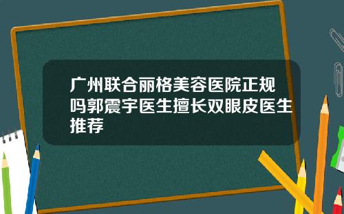 广州联合丽格美容医院正规吗郭震宇医生擅长双眼皮医生推荐