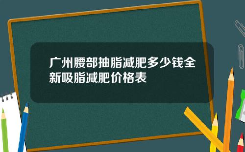 广州腰部抽脂减肥多少钱全新吸脂减肥价格表