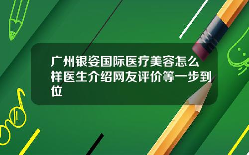 广州银姿国际医疗美容怎么样医生介绍网友评价等一步到位