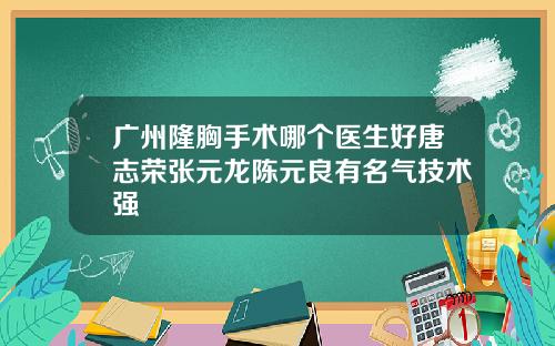 广州隆胸手术哪个医生好唐志荣张元龙陈元良有名气技术强