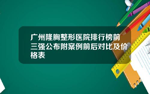 广州隆胸整形医院排行榜前三强公布附案例前后对比及价格表