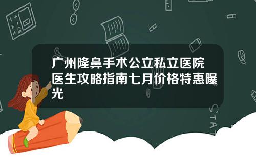 广州隆鼻手术公立私立医院医生攻略指南七月价格特惠曝光