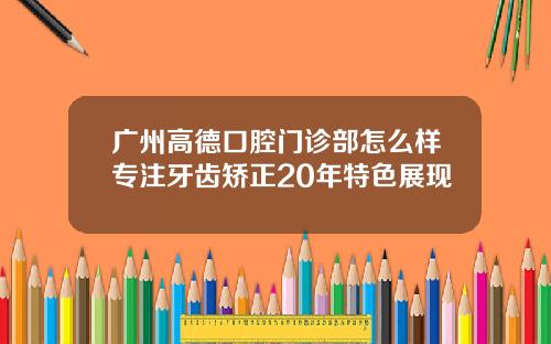 广州高德口腔门诊部怎么样专注牙齿矫正20年特色展现