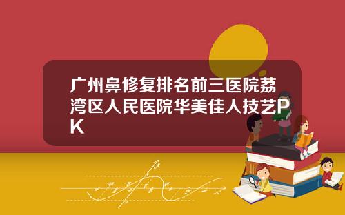 广州鼻修复排名前三医院荔湾区人民医院华美佳人技艺PK