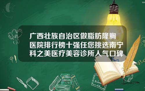 广西壮族自治区做脂肪隆胸医院排行榜十强任您挑选南宁科之美医疗美容诊所人气口碑不错