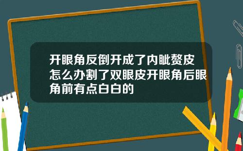 开眼角反倒开成了内眦赘皮怎么办割了双眼皮开眼角后眼角前有点白白的