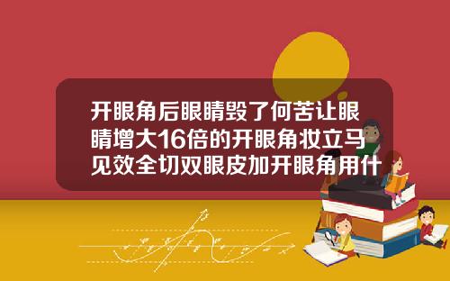 开眼角后眼睛毁了何苦让眼睛增大16倍的开眼角妆立马见效全切双眼皮加开眼角用什么祛疤膏好