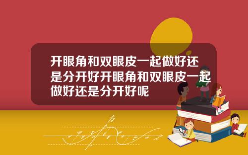 开眼角和双眼皮一起做好还是分开好开眼角和双眼皮一起做好还是分开好呢