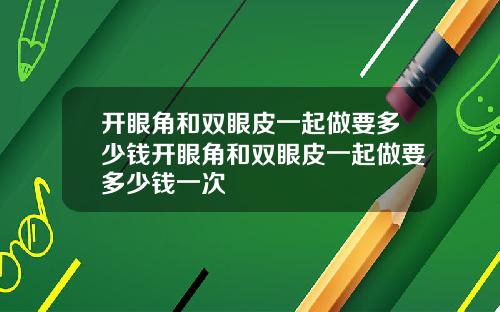 开眼角和双眼皮一起做要多少钱开眼角和双眼皮一起做要多少钱一次