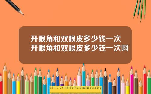 开眼角和双眼皮多少钱一次开眼角和双眼皮多少钱一次啊