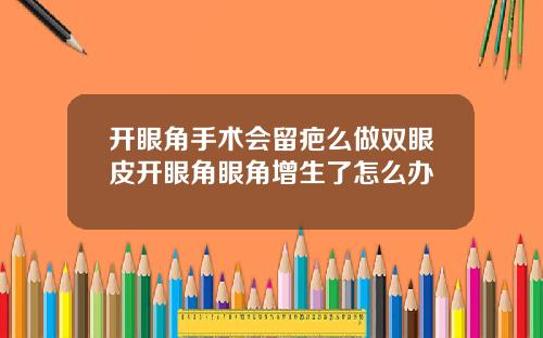 开眼角手术会留疤么做双眼皮开眼角眼角增生了怎么办