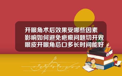开眼角术后效果受哪些因素影响如何避免疤痕问题切开双眼皮开眼角忌口多长时间能好