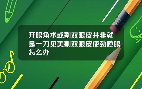 开眼角术或割双眼皮并非就是一刀见美割双眼皮使劲瞪眼怎么办