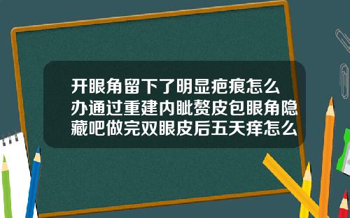 开眼角留下了明显疤痕怎么办通过重建内眦赘皮包眼角隐藏吧做完双眼皮后五天痒怎么办
