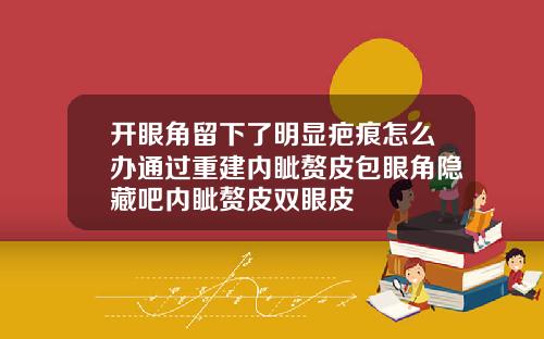 开眼角留下了明显疤痕怎么办通过重建内眦赘皮包眼角隐藏吧内眦赘皮双眼皮